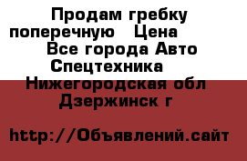 Продам гребку поперечную › Цена ­ 15 000 - Все города Авто » Спецтехника   . Нижегородская обл.,Дзержинск г.